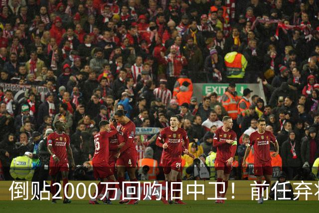 倒贴2000万回购旧中卫！前任弃将身价暴涨，利物浦被动补强引争议